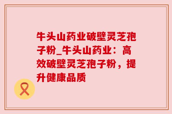 牛头山药业破壁灵芝孢子粉_牛头山药业：高效破壁灵芝孢子粉，提升健康品质