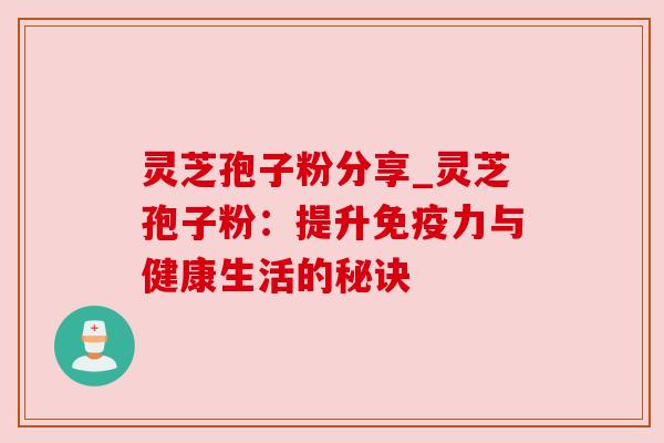 灵芝孢子粉分享_灵芝孢子粉:提升免疫力与健康生活的秘诀