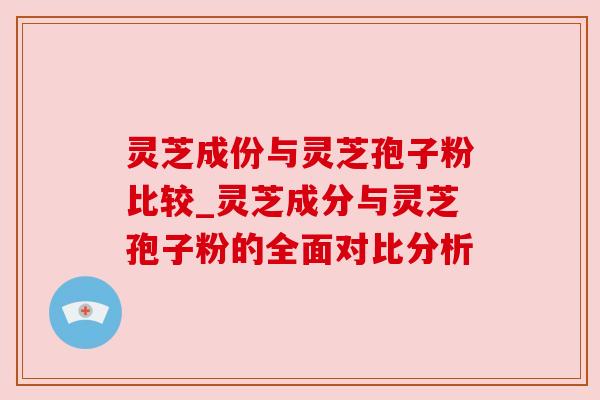 灵芝成份与灵芝孢子粉比较_灵芝成分与灵芝孢子粉的全面对比分析