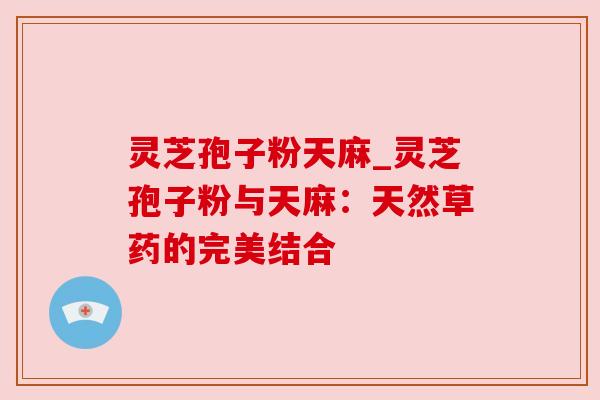 灵芝孢子粉天麻_灵芝孢子粉与天麻:天然草药的完美结合