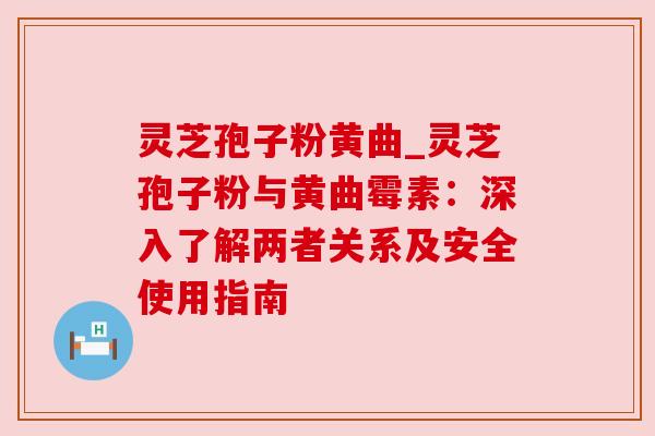 灵芝孢子粉黄曲_灵芝孢子粉与黄曲霉素:深入了解两者关系及安全使用指南
