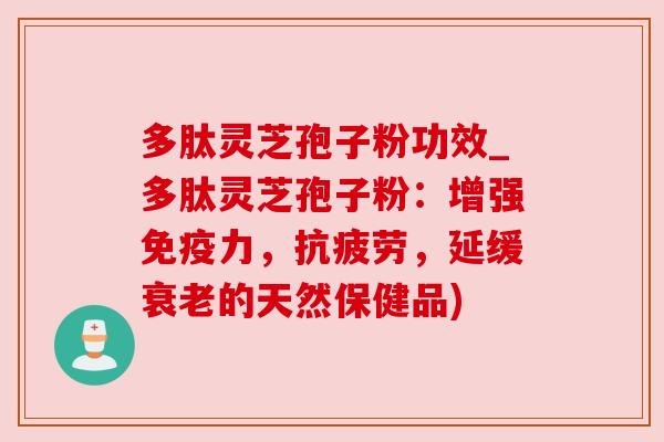 多肽灵芝孢子粉功效_多肽灵芝孢子粉:增强免疫力,抗疲劳,延缓衰老的天然保健品)