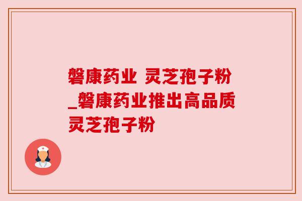 磐康药业 灵芝孢子粉_磐康药业推出高品质灵芝孢子粉