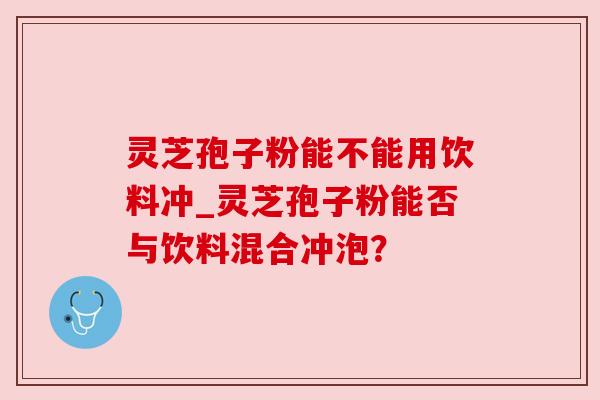 灵芝孢子粉能不能用饮料冲_灵芝孢子粉能否与饮料混合冲泡?