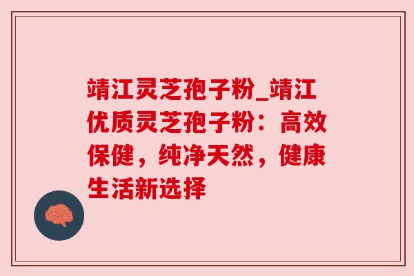 靖江灵芝孢子粉_靖江优质灵芝孢子粉:高效保健,纯净天然,健康生活新选择