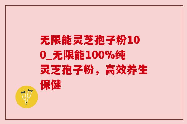 无限能灵芝孢子粉100_无限能100%纯灵芝孢子粉，高效养生保健