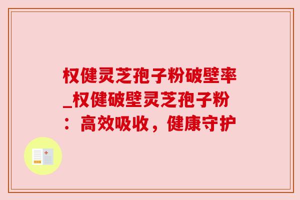权健灵芝孢子粉破壁率_权健破壁灵芝孢子粉:高效吸收,健康守护