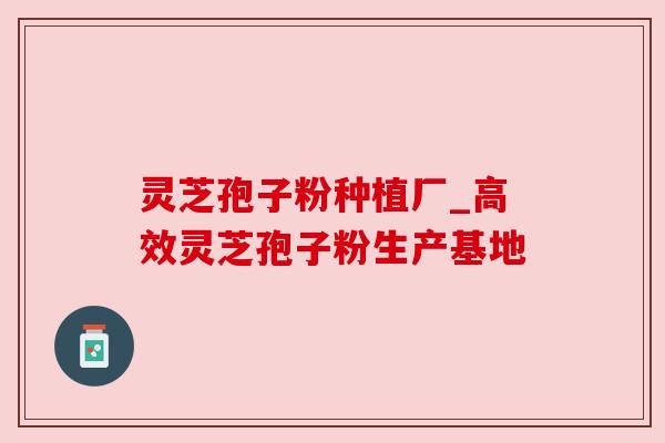灵芝孢子粉种植厂_高效灵芝孢子粉生产基地