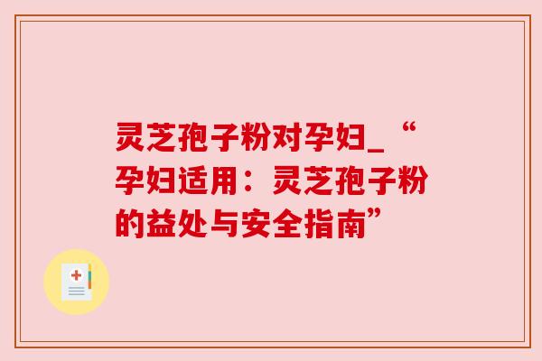 灵芝孢子粉对孕妇_“孕妇适用：灵芝孢子粉的益处与安全指南”