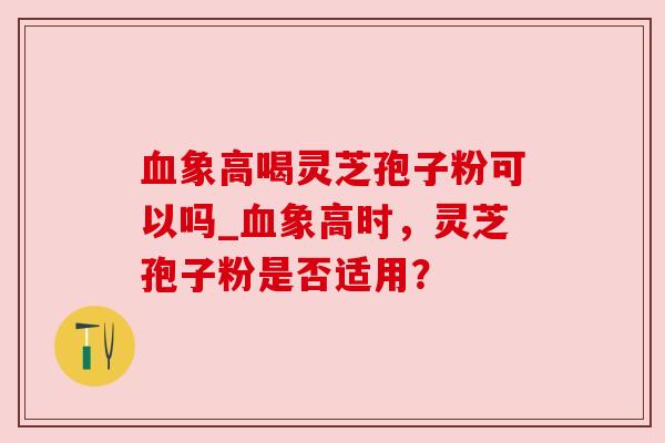 血象高喝灵芝孢子粉可以吗_血象高时,灵芝孢子粉是否适用?