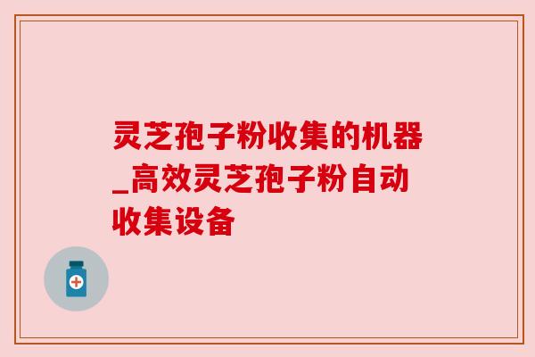 灵芝孢子粉收集的机器_高效灵芝孢子粉自动收集设备