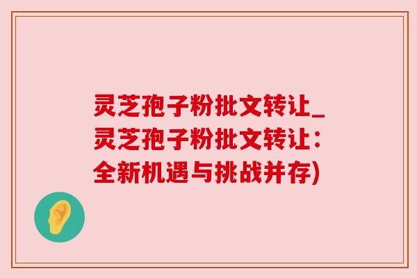 灵芝孢子粉批文转让_灵芝孢子粉批文转让：全新机遇与挑战并存)