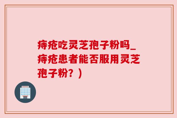 痔疮吃灵芝孢子粉吗_痔疮患者能否服用灵芝孢子粉?)
