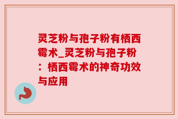 灵芝粉与孢子粉有栖西霉术_灵芝粉与孢子粉:栖西霉术的神奇功效与应用