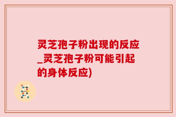 灵芝孢子粉出现的反应_灵芝孢子粉可能引起的身体反应)