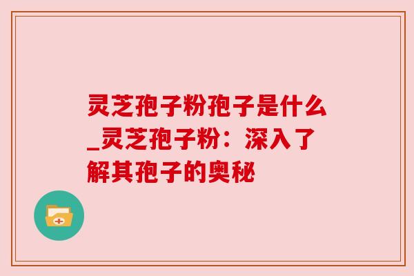 灵芝孢子粉孢子是什么_灵芝孢子粉:深入了解其孢子的奥秘