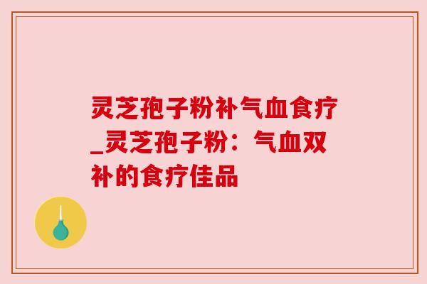 灵芝孢子粉补气血食疗_灵芝孢子粉:气血双补的食疗佳品