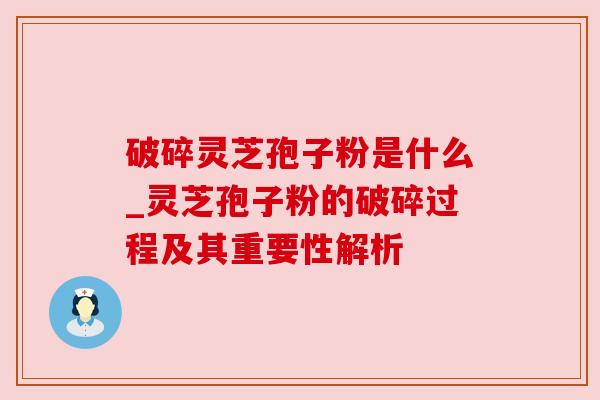 破碎灵芝孢子粉是什么_灵芝孢子粉的破碎过程及其重要性解析