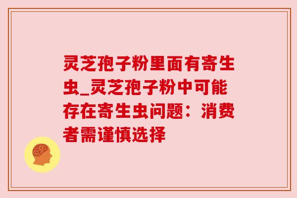 灵芝孢子粉里面有寄生虫_灵芝孢子粉中可能存在寄生虫问题：消费者需谨慎选择
