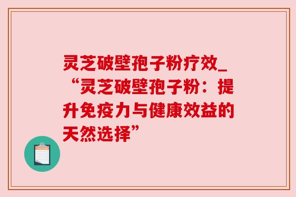 灵芝破壁孢子粉疗效_“灵芝破壁孢子粉:提升免疫力与健康效益的天然选择”