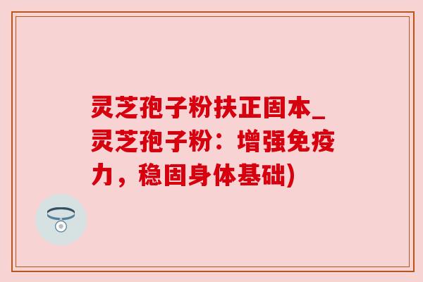 灵芝孢子粉扶正固本_灵芝孢子粉：增强免疫力，稳固身体基础)
