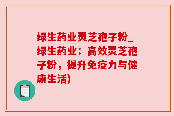 绿生药业灵芝孢子粉_绿生药业：高效灵芝孢子粉，提升免疫力与健康生活)