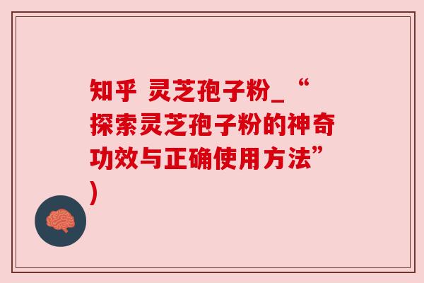 知乎 灵芝孢子粉_“探索灵芝孢子粉的神奇功效与正确使用方法”)