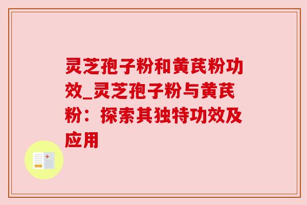 灵芝孢子粉和黄芪粉功效_灵芝孢子粉与黄芪粉:探索其独特功效及应用