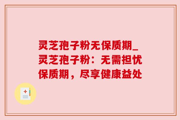 灵芝孢子粉无保质期_灵芝孢子粉：无需担忧保质期，尽享健康益处