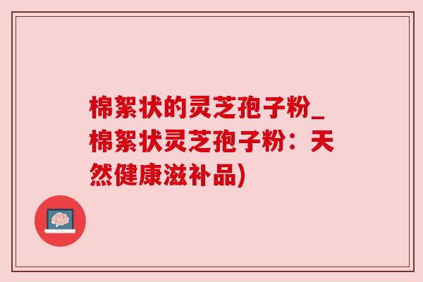 棉絮状的灵芝孢子粉_棉絮状灵芝孢子粉:天然健康滋补品)