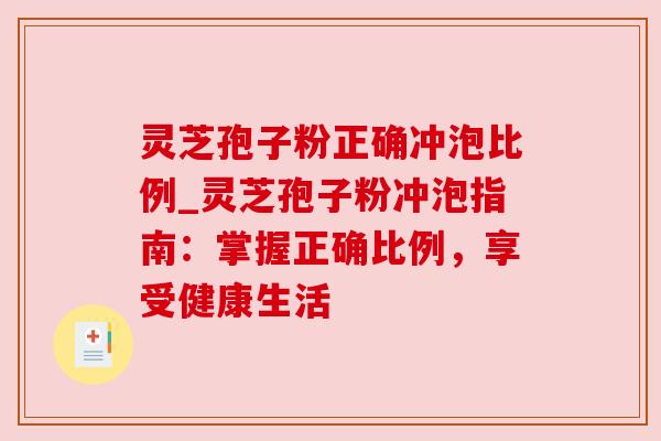 灵芝孢子粉正确冲泡比例_灵芝孢子粉冲泡指南:掌握正确比例,享受健康生活
