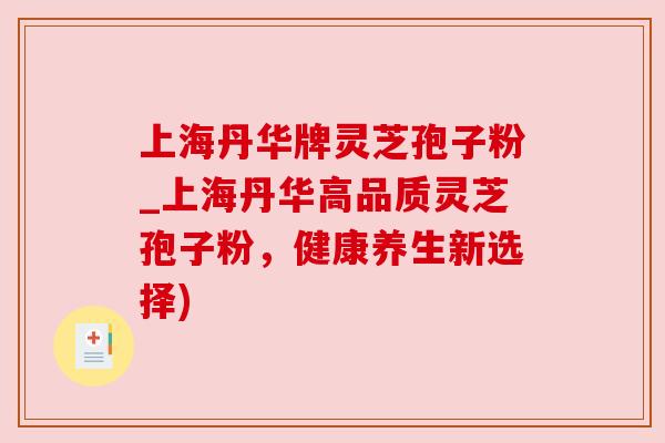 上海丹华牌灵芝孢子粉_上海丹华高品质灵芝孢子粉，健康养生新选择)
