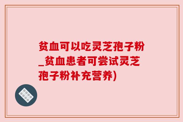 贫血可以吃灵芝孢子粉_贫血患者可尝试灵芝孢子粉补充营养)