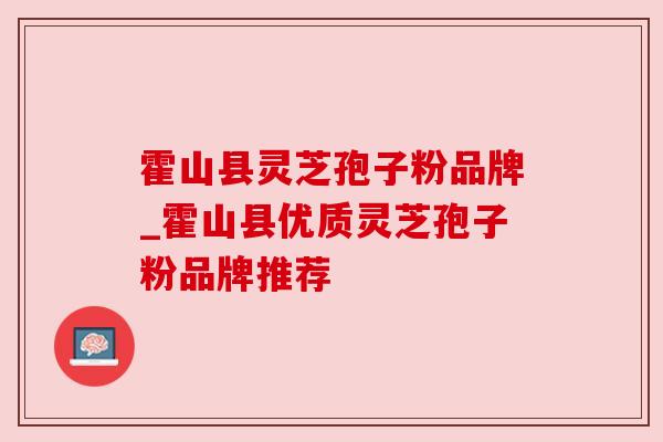霍山县灵芝孢子粉品牌_霍山县优质灵芝孢子粉品牌推荐