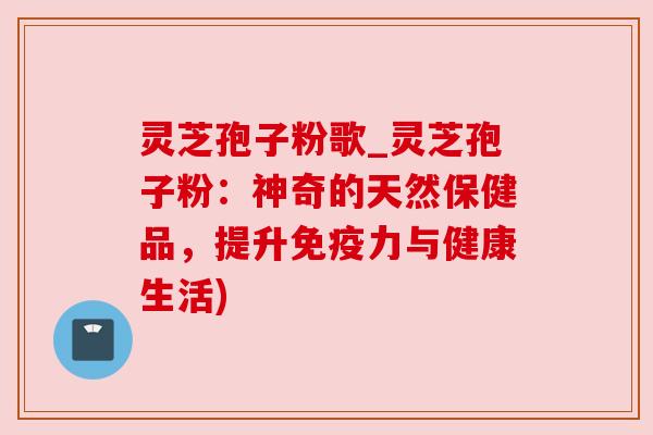 灵芝孢子粉歌_灵芝孢子粉：神奇的天然保健品，提升免疫力与健康生活)
