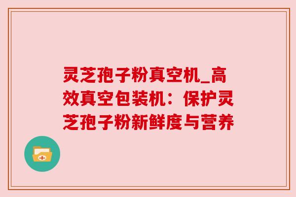 灵芝孢子粉真空机_高效真空包装机:保护灵芝孢子粉新鲜度与营养
