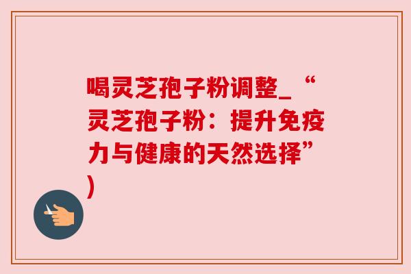 喝灵芝孢子粉调整_“灵芝孢子粉：提升免疫力与健康的天然选择”)