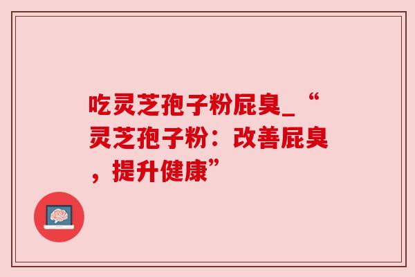 吃灵芝孢子粉屁臭_“灵芝孢子粉:改善屁臭,提升健康”