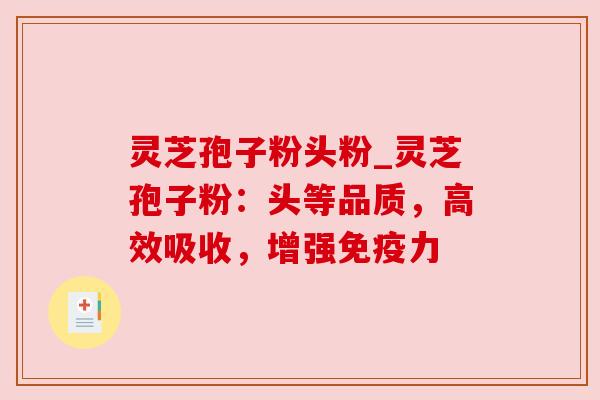 灵芝孢子粉头粉_灵芝孢子粉：头等品质，高效吸收，增强免疫力