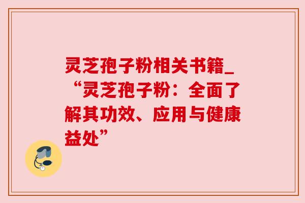 灵芝孢子粉相关书籍_“灵芝孢子粉:全面了解其功效、应用与健康益处”