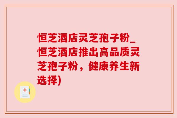 恒芝酒店灵芝孢子粉_恒芝酒店推出高品质灵芝孢子粉,健康养生新选择)