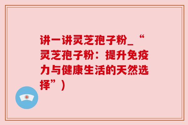 讲一讲灵芝孢子粉_“灵芝孢子粉：提升免疫力与健康生活的天然选择”)