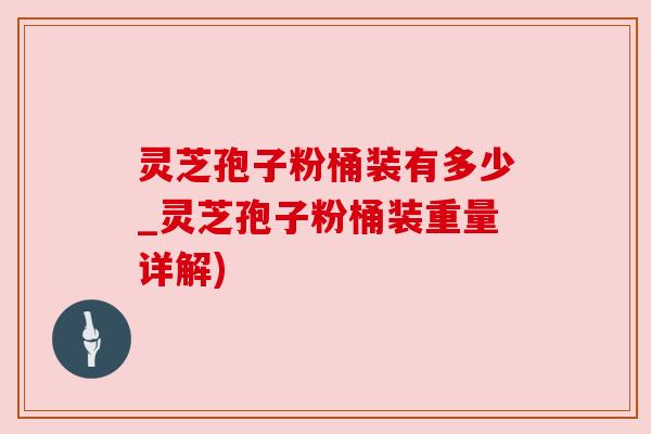 灵芝孢子粉桶装有多少_灵芝孢子粉桶装重量详解)