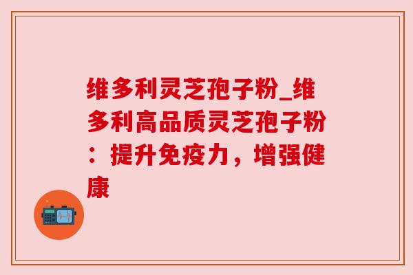 维多利灵芝孢子粉_维多利高品质灵芝孢子粉：提升免疫力，增强健康