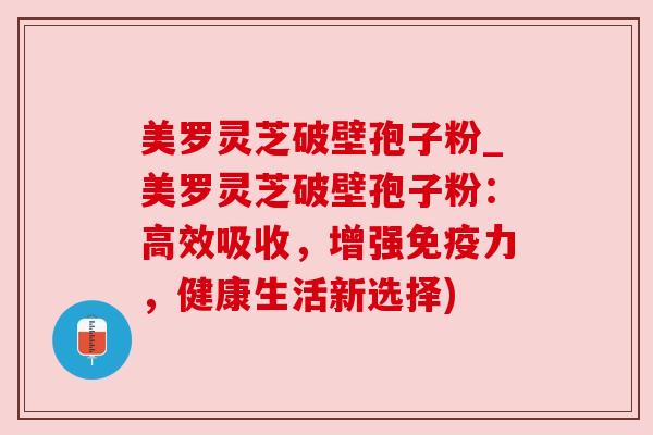 美罗灵芝破壁孢子粉_美罗灵芝破壁孢子粉：高效吸收，增强免疫力，健康生活新选择)