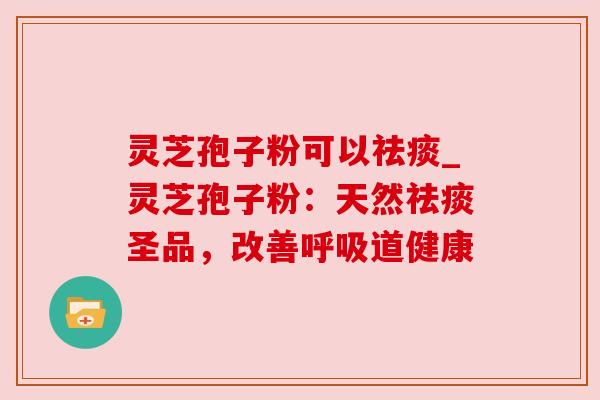 灵芝孢子粉可以祛痰_灵芝孢子粉：天然祛痰圣品，改善呼吸道健康