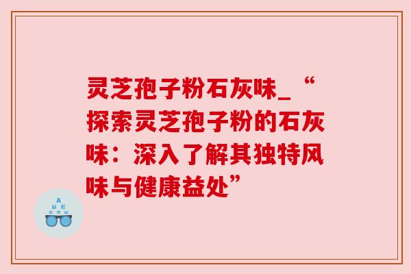 灵芝孢子粉石灰味_“探索灵芝孢子粉的石灰味:深入了解其独特风味与健康益处”