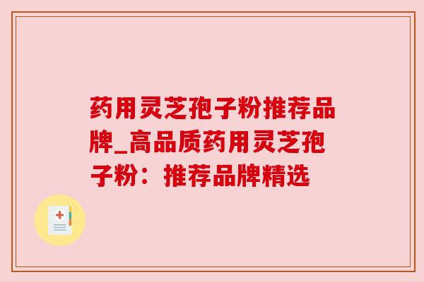 药用灵芝孢子粉推荐品牌_高品质药用灵芝孢子粉：推荐品牌精选