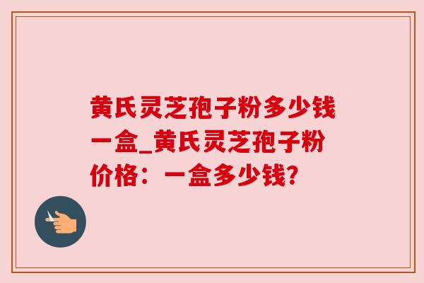 黄氏灵芝孢子粉多少钱一盒_黄氏灵芝孢子粉价格:一盒多少钱?