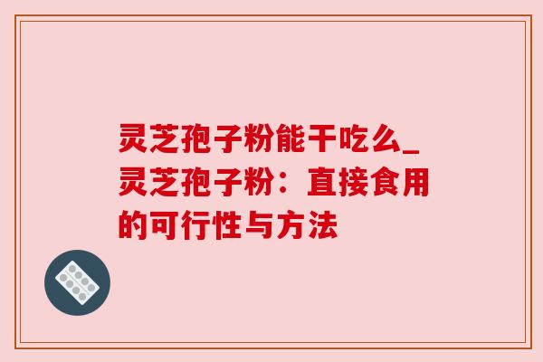 灵芝孢子粉能干吃么_灵芝孢子粉：直接食用的可行性与方法